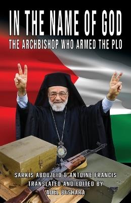 In the Name of God: The Archbishop Who Armed the PLO - Adel Beshara,Sarkis Abouzeid,Antoine Francis - cover