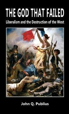 The God That Failed: Liberalism and the Destruction of the West - John Q Publius - cover