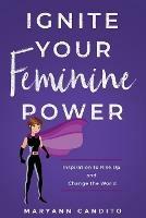 Ignite Your Feminine Power: Inspiration to Rise Up and Change the World - Maryann Candito - cover