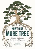 How to Be More Tree: Essential Life Lessons for Perennial Happiness