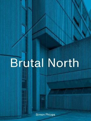 Brutal North: Post-War Modernist Architecture in the North of England - Simon Phipps - cover