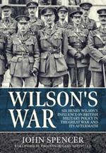 Wilson'S War: Sir Henry Wilson’s Influence on British Military Policy in the Great War and its Aftermath