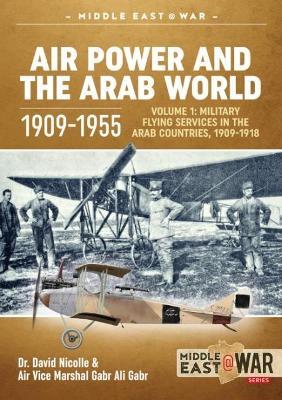 Air Power and the Arab World 1909-1955: Volume 1: Military Flying Services in Arab Countries, 1909-1918 - Dr. David C. Nicolle,Air Vice Marshal Gabr Ali Gabr - cover