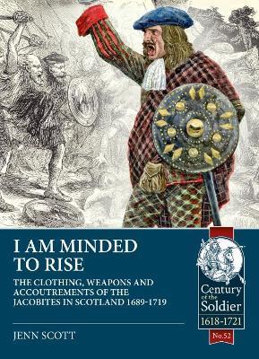 I am Minded to Rise: The clothing, weapons and accoutrements of the Jacobites from 1689 to 1719 - Jenn Scott - cover