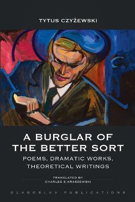 A Burglar of the Better Sort: Poems, Dramatic Works, Theoretical Writings - Tytus Czyzewski - cover