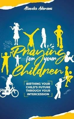 Praying For Your Children: Birthing Your Child's Future Through Your Intercession - Atinuke Aderemi - cover