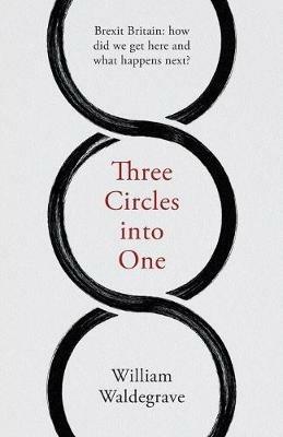 Three Circles Into One: Brexit Britain: How Did We Get Here and What Happens Next? - William Waldegrave - cover