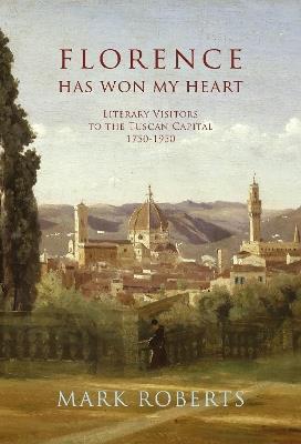 Florence has won my Heart: Literary visitors to the Tuscan capital, 1750-1950 - Mark Roberts - cover