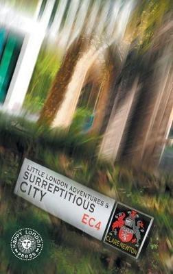 Little London Adventures and SurreptitiousCity: Hidden views of City of London - Clare L Newton - cover