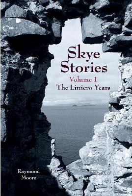 Skye Stories - Volume 1: The Linicro Years - Raymond Moore - cover