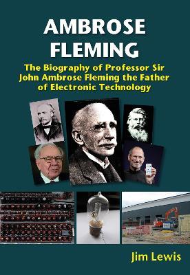 Ambrose Fleming: The Biography of Professor Sir John Ambrose Fleming, the Father of Electronic Technology - Jim Lewis - cover