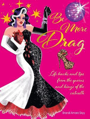 Be More Drag: Life Hacks and Tips from the Queens and Kings of the Catwalk - Brandi Amara Skyy - cover