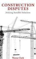 Libro in inglese Construction Disputes: Seeking Sensible Solutions  - Wayne Clark