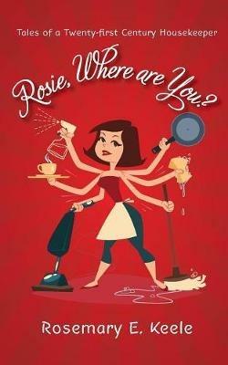 Rosie, Where are You?: Tales of a Twenty-first Century Housekeeper - Rosemary E. Keele - cover