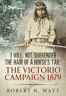 I Will Not Surrender the Hair of a Horse's Tail: The Victorio Campaign 1879 - Robert N. Watt - cover
