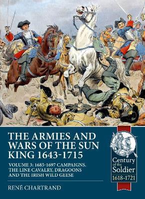 The Armies and Wars of the Sun King 1643-1715: Volume 3 - 1685-1697 Campaigns, The Line Cavalry, Dragoons and the Irish Wild Geese - René Chartrand - cover