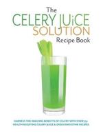 The Celery Juice Solution Recipe Book: Harness the amazing benefits of celery with over 75+ health boosting celery juice & green smoothie recipes