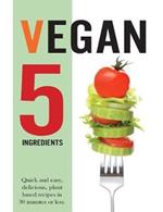 Vegan 5 Ingredients: Quick and easy, delicious, plant based recipes in 30 minutes or less