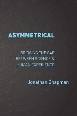 Asymmetrical: Bridging the gap between science & human experience - Jonathan Chapman - cover