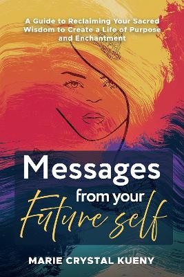 Messages from your Future Self: A Guide to Reclaiming Your Sacred Wisdom to Create a Life of Purpose and Enchantment - Marie Crystal Kueny - cover