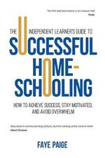 The Independent Learner's Guide to Successful Home-Schooling: How to Achieve Success, Stay Motivated, and Avoid Overwhelm