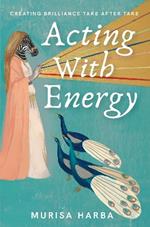 Acting With Energy: Creating Brilliance Take After Take