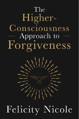 The Higher-Consciousness Approach to Forgiveness - Felicity Nicole - cover