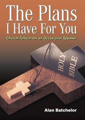 The Plans I Have For You: Church Talks From An Occasional Speaker - Alan Batchelor - cover