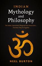Indian Mythology and Philosophy: The Vedas, Upanishads, Bhagavad Gita, Kama Sutra… And How They Fit Together