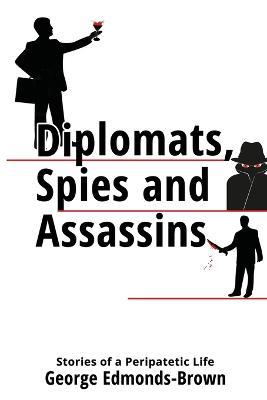 Diplomats, Spies and Assassins: Stories of a Peripatetic Life - George Edmonds-Brown - cover