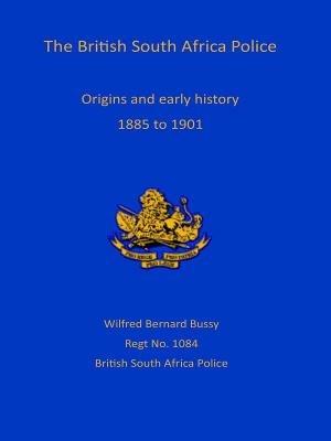 British South Africa Police: Origins and Early History 1899 to 1901 - Wilfred Bernard Bussy - cover