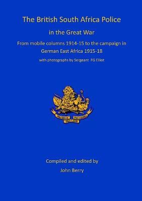 The British South Africa Police in the Great War: from mobile columns 1914-15 to the campaign in German East Africa 1915-1918 - John Berry - cover