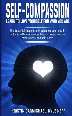 Self-Compassion: Learn to Love yourself for Who you Are: The Essential Lessons and Guidance you Need in Building self-Compassion, Being Compassionate, Mindfulness, and Self-Worth - Kristin Carmichael - cover