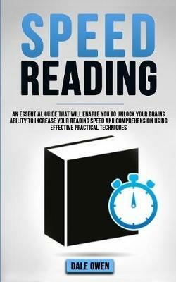 Speed Reading: An Essential Guide That Will Enable You To Unlock your Brains Ability To Increase Your Reading Speed and Comprehension Using Effective Practical Techniques - Dale Owen - cover