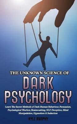 The Unknown Science of Dark Psychology: Learn the Secret Methods of Dark Human Behaviour, Persuasion, Psychological Warfare, Brainwashing, NLP, Deception, Mind Manipulation, Hypnotism & Seduction - Kyle Murphy - cover