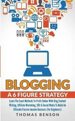 Blogging: A 6-Figure Strategy: Learn The Exact Methods To Profit Online With Blog Content Writing, Affiliate Marketing, SEO & Social Media To Build An Ultimate Passive Income Business (For Beginners) - Thomas Benson - cover