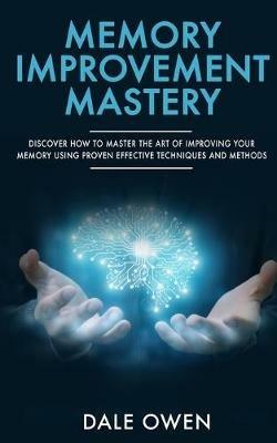 Memory Improvement Mastery: Discover How to Master The Art of Improving your Memory Using Proven Effective Techniques and Methods - Dale Owen - cover