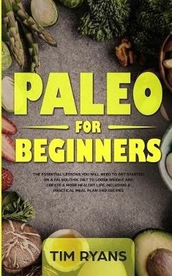Paleo For Beginners: The Essential Lessons You Will Need To Get Started On A Paleolithic Diet To Loose Weight And Create A More Healthy Life, Including A Practical Meal Plan And Recipes - Tim Ryans - cover