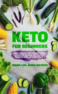 Keto For Beginners: A Complete Must Have Guide For Anyone Starting A Ketogenic Diet, From Meal Prep To How Keto Provides The Weight Loss Clarity You Need - diana lor - cover