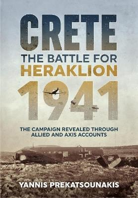 The Battle for Heraklion Crete 1941: The Campaign Revealed Through Allied and Axis Accounts - Yannis Prekatsounakis - cover