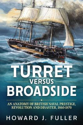 Turret versus Broadside: An Anatomy of British Naval Prestige, Revolution and Disaster 1860-1870 - Howard J. Fuller - cover
