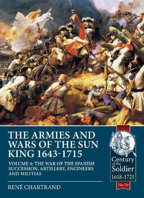 The Armies and Wars of the Sun King 1643-1715: Volume 4 - The War of the Spanish Succession, Artillery, Engineers and Militias - René Chartrand - cover