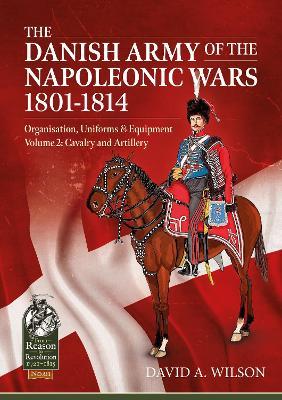 The Danish Army of the Napoleonic Wars 1801-1814, Organisation, Uniforms & Equipment: Volume 2 - Cavalry and Artillery - David A. Wilson - cover