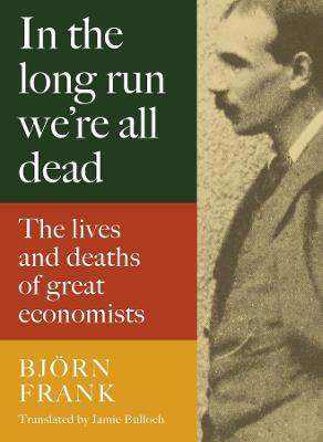 In the Long Run We Are All Dead: The Lives and Deaths of Great Economists - Frank Bjoern - cover