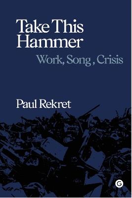 Take This Hammer: Work, Song, Crisis - Paul Rekret - cover