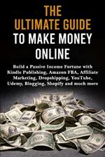 The Ultimate Guide to Make Money Online: Build a Passive Income Fortune with Kindle Publishing, Amazon FBA, Affiliate Marketing, Dropshipping, YouTube, Udemy, Blogging, Shopify and much more