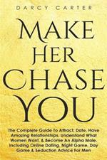Make Her Chase You: The Complete Guide To Attract, Date, Have Amazing Relationships, Understand What Women Want, & Become An Alpha Male (3 in 1 Bundle)
