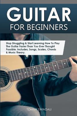 Guitar for Beginners: Stop Struggling & Start Learning How To Play The Guitar Faster Than You Ever Thought Possible. Includes, Songs, Scales, Chords & Music Theory - Tommy Swindali - cover