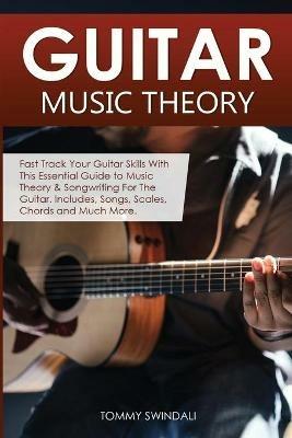 Guitar Music Theory: Fast Track Your Guitar Skills With This Essential Guide to Music Theory & Songwriting For The Guitar. Includes, Songs, Scales, Chords and Much More - Tommy Swindali - cover