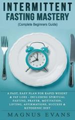 Intermittent Fasting Mastery (Complete Beginners Guide): A Fast, Easy Plan For Rapid Weight & Fat Loss - Including Spiritual Fasting, Prayer, Motivation, Lifting, Affirmations, Success & Ketogenic Diet